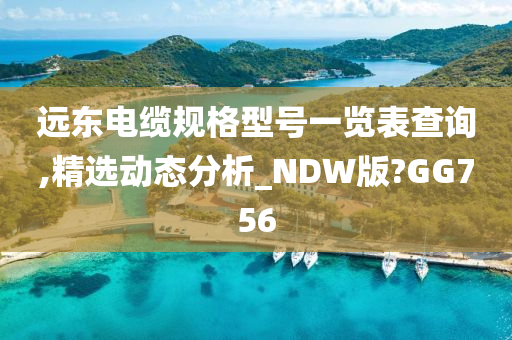 远东电缆规格型号一览表查询,精选动态分析_NDW版?GG756