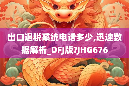 出口退税系统电话多少,迅速数据解析_DFJ版?JHG676