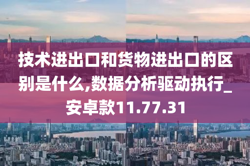 技术进出口和货物进出口的区别是什么,数据分析驱动执行_安卓款11.77.31