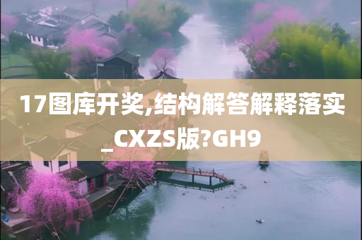 17图库开奖,结构解答解释落实_CXZS版?GH9