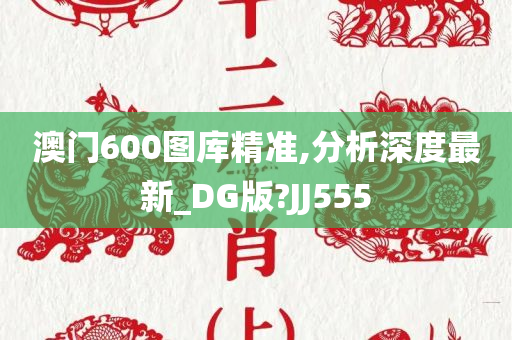 澳门600图库精准,分析深度最新_DG版?JJ555