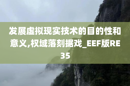 发展虚拟现实技术的目的性和意义,权域落刻据戏_EEF版RE35