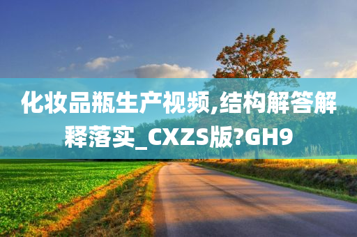 化妆品瓶生产视频,结构解答解释落实_CXZS版?GH9