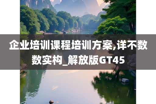 企业培训课程培训方案,详不数数实构_解放版GT45