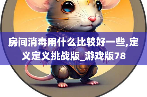 房间消毒用什么比较好一些,定义定义挑战版_游戏版78