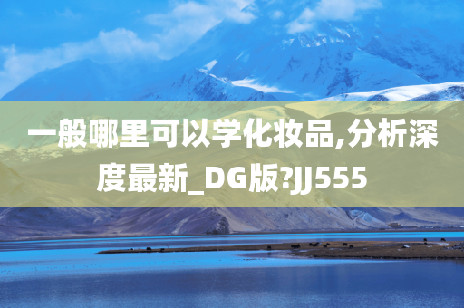 一般哪里可以学化妆品,分析深度最新_DG版?JJ555