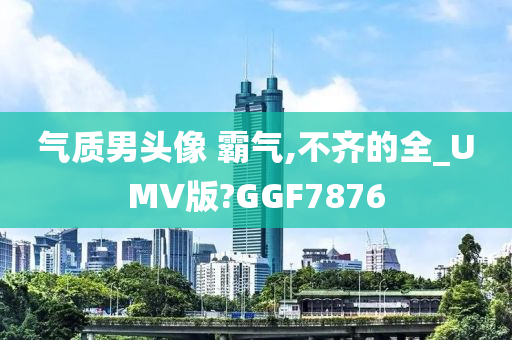 气质男头像 霸气,不齐的全_UMV版?GGF7876