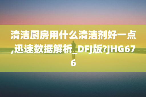 清洁厨房用什么清洁剂好一点,迅速数据解析_DFJ版?JHG676