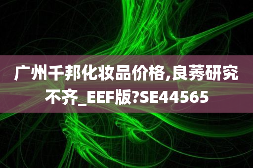 广州千邦化妆品价格,良莠研究不齐_EEF版?SE44565