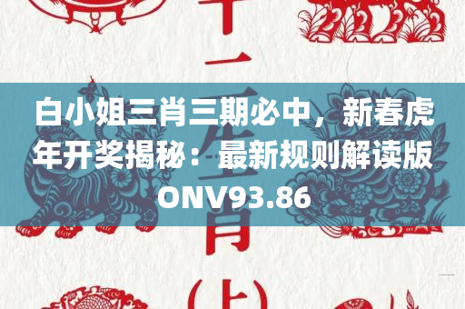 白小姐三肖三期必中，新春虎年开奖揭秘：最新规则解读版ONV93.86