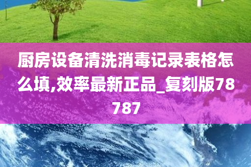 厨房设备清洗消毒记录表格怎么填,效率最新正品_复刻版78787