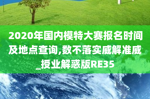 2020年国内模特大赛报名时间及地点查询,数不落实威解准威_授业解惑版RE35