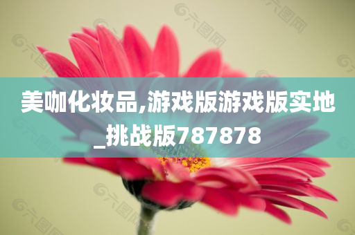 美咖化妆品,游戏版游戏版实地_挑战版787878