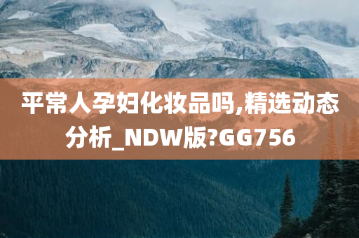 平常人孕妇化妆品吗,精选动态分析_NDW版?GG756