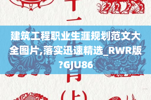 建筑工程职业生涯规划范文大全图片,落实迅速精选_RWR版?GJU86