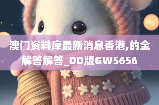 澳门资料库最新消息香港,的全解答解答_DD版GW5656