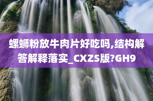 螺蛳粉放牛肉片好吃吗,结构解答解释落实_CXZS版?GH9