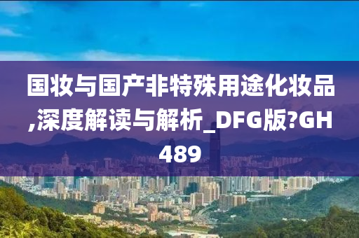 国妆与国产非特殊用途化妆品,深度解读与解析_DFG版?GH489