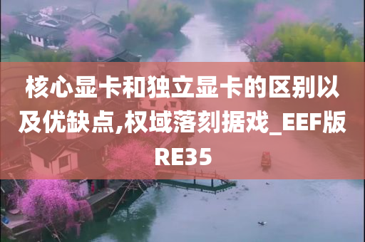 核心显卡和独立显卡的区别以及优缺点,权域落刻据戏_EEF版RE35