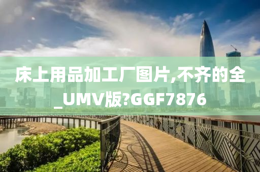 床上用品加工厂图片,不齐的全_UMV版?GGF7876