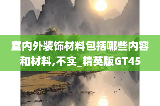 室内外装饰材料包括哪些内容和材料,不实_精英版GT45