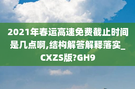 2021年春运高速免费截止时间是几点啊,结构解答解释落实_CXZS版?GH9