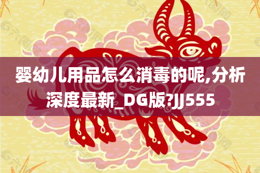 婴幼儿用品怎么消毒的呢,分析深度最新_DG版?JJ555