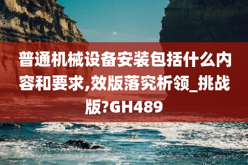 普通机械设备安装包括什么内容和要求,效版落究析领_挑战版?GH489