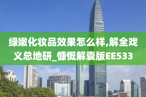 绿嫩化妆品效果怎么样,解全戏义总地研_慷慨解囊版EE533