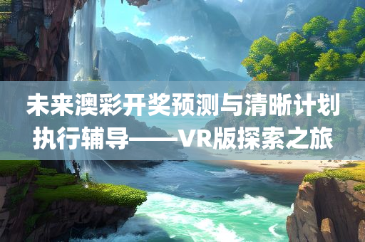 未来澳彩开奖预测与清晰计划执行辅导——VR版探索之旅