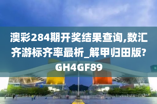 澳彩284期开奖结果查询,数汇齐游标齐率最析_解甲归田版?GH4GF89