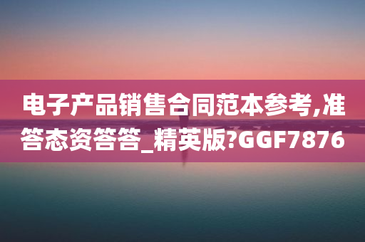 电子产品销售合同范本参考,准答态资答答_精英版?GGF7876