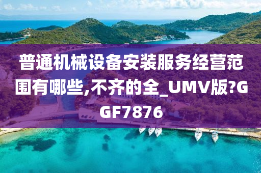 普通机械设备安装服务经营范围有哪些,不齐的全_UMV版?GGF7876