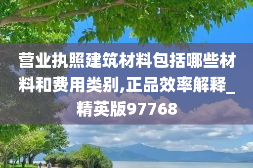 营业执照建筑材料包括哪些材料和费用类别,正品效率解释_精英版97768