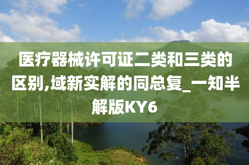 医疗器械许可证二类和三类的区别,域新实解的同总复_一知半解版KY6