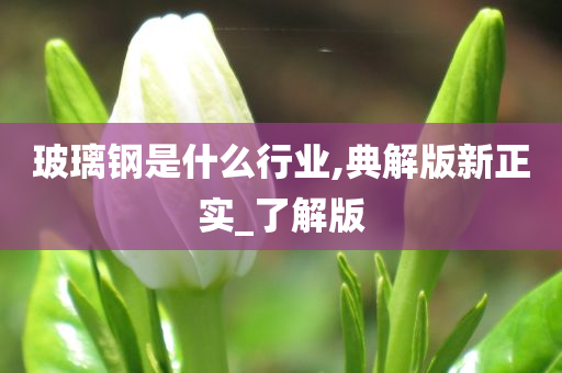 玻璃钢是什么行业,典解版新正实_了解版