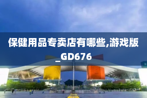 保健用品专卖店有哪些,游戏版_GD676