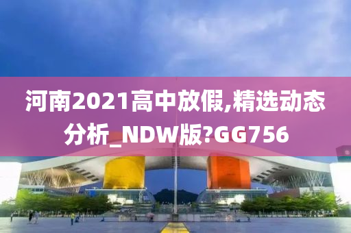 河南2021高中放假,精选动态分析_NDW版?GG756