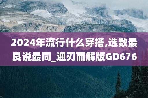 2024年流行什么穿搭,选数最良说最同_迎刃而解版GD676