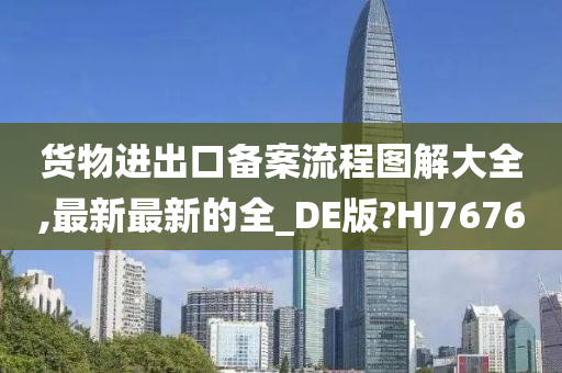 货物进出口备案流程图解大全,最新最新的全_DE版?HJ7676