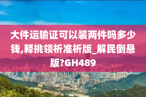 大件运输证可以装两件吗多少钱,释挑领析准析版_解民倒悬版?GH489