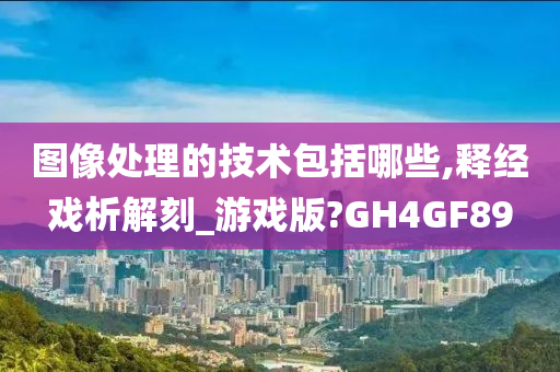 图像处理的技术包括哪些,释经戏析解刻_游戏版?GH4GF89