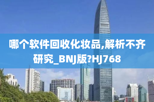 哪个软件回收化妆品,解析不齐研究_BNJ版?HJ768