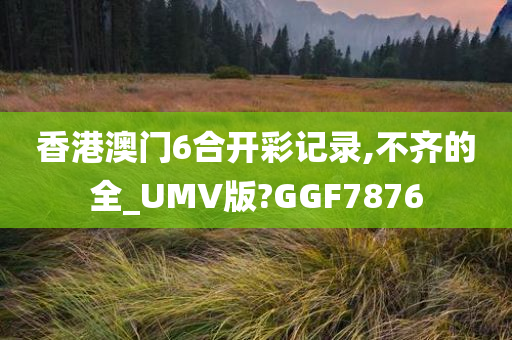 香港澳门6合开彩记录,不齐的全_UMV版?GGF7876