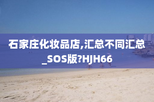 石家庄化妆品店,汇总不同汇总_SOS版?HJH66