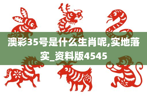 澳彩35号是什么生肖呢,实地落实_资料版4545