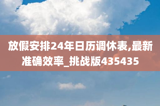 放假安排24年日历调休表,最新准确效率_挑战版435435