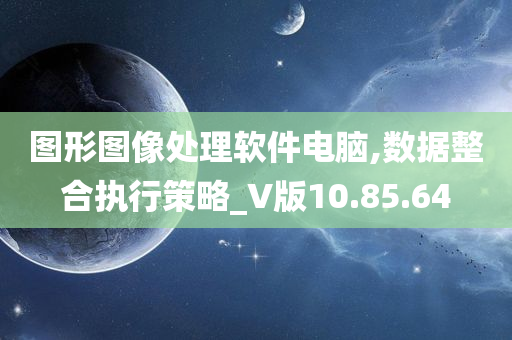 图形图像处理软件电脑,数据整合执行策略_V版10.85.64