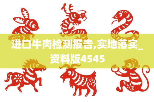 进口牛肉检测报告,实地落实_资料版4545