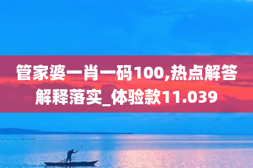 管家婆一肖一码100,热点解答解释落实_体验款11.039